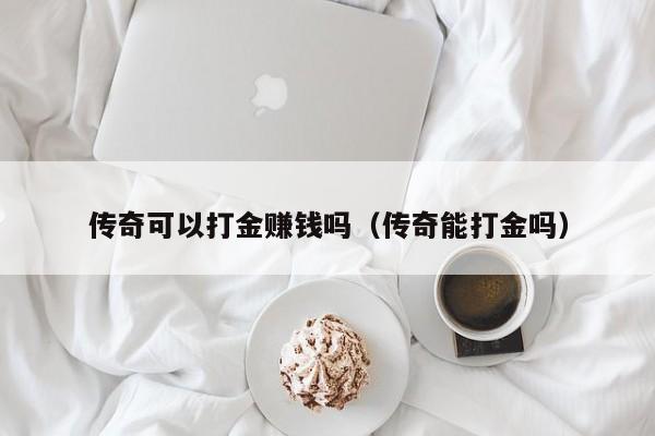 传奇可以打金赚钱吗（传奇能打金吗）