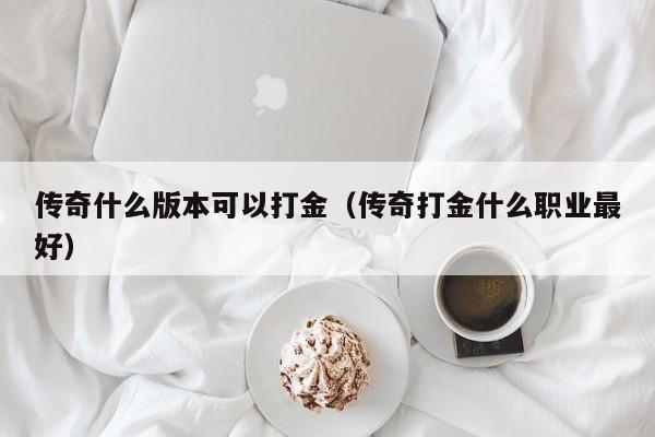 传奇什么版本可以打金（传奇打金什么职业最好）