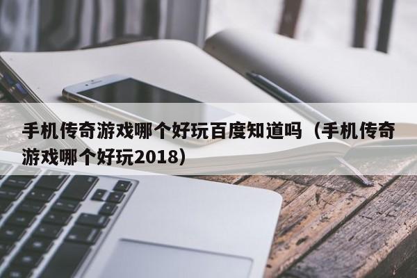 手机传奇游戏哪个好玩百度知道吗（手机传奇游戏哪个好玩2018）