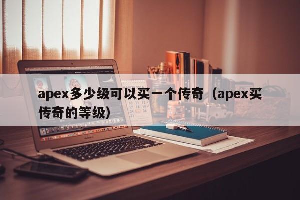 apex多少级可以买一个传奇（apex买传奇的等级）