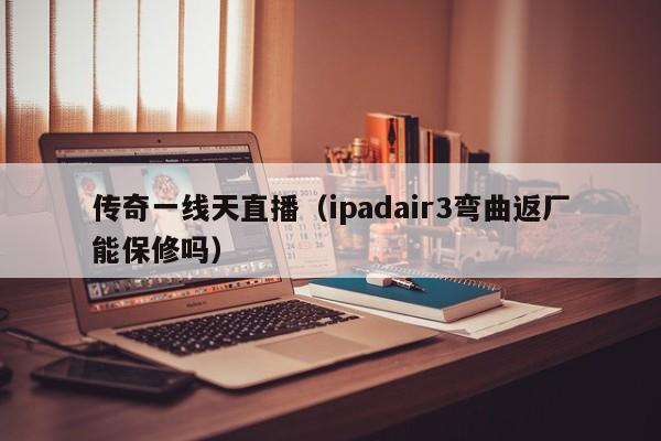 传奇一线天直播（ipadair3弯曲返厂能保修吗）