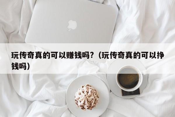 玩传奇真的可以赚钱吗?（玩传奇真的可以挣钱吗）