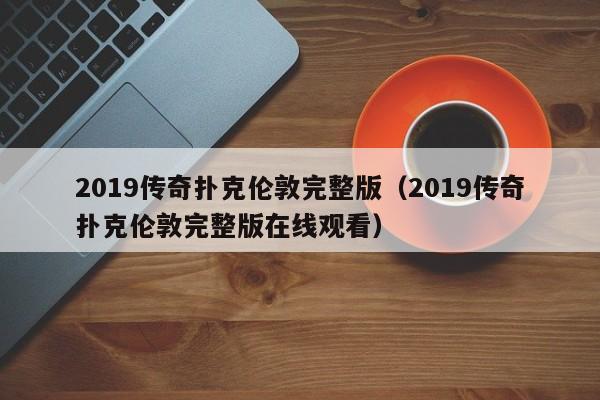 2019传奇扑克伦敦完整版（2019传奇扑克伦敦完整版在线观看）