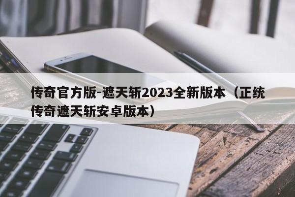 传奇官方版-遮天斩2023全新版本（正统传奇遮天斩安卓版本）