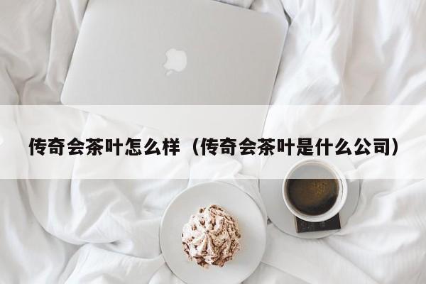 传奇会茶叶怎么样（传奇会茶叶是什么公司）