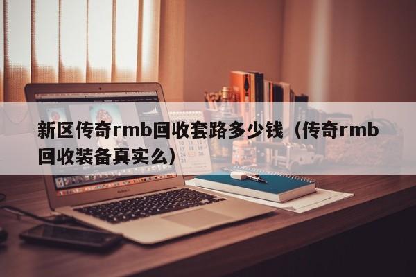 新区传奇rmb回收套路多少钱（传奇rmb回收装备真实么）