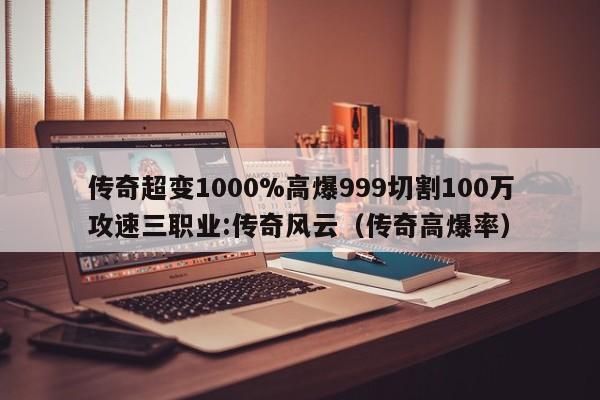 传奇超变1000%高爆999切割100万攻速三职业:传奇风云（传奇高爆率）