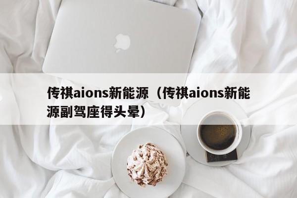 传祺aions新能源（传祺aions新能源副驾座得头晕）