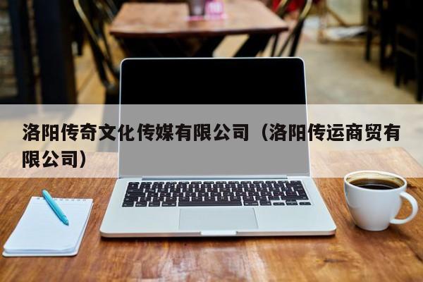 洛阳传奇文化传媒有限公司（洛阳传运商贸有限公司）