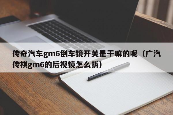 传奇汽车gm6倒车镜开关是干嘛的呢（广汽传祺gm6的后视镜怎么拆）