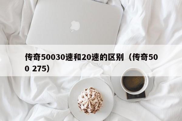 传奇50030速和20速的区别（传奇500 275）