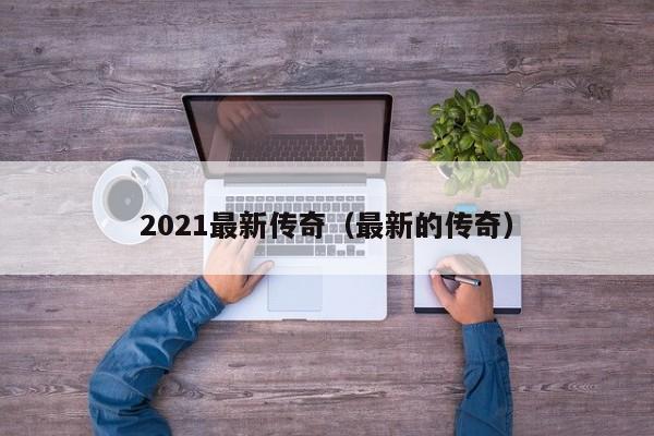 2021最新传奇（最新的传奇）