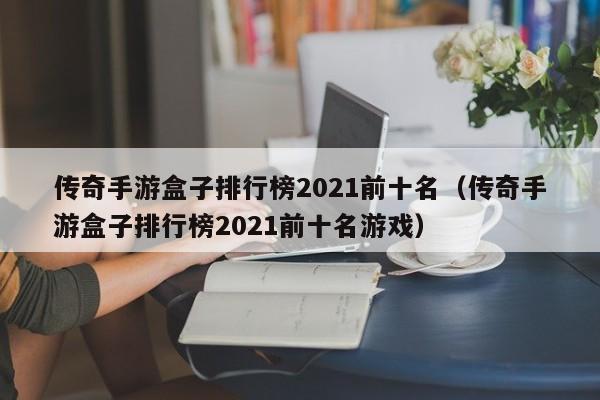 传奇手游盒子排行榜2021前十名（传奇手游盒子排行榜2021前十名游戏）