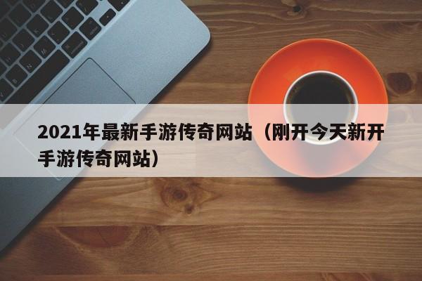 2021年最新手游传奇网站（刚开今天新开手游传奇网站）