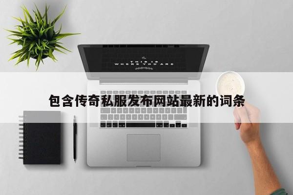 包含传奇私服发布网站最新的词条