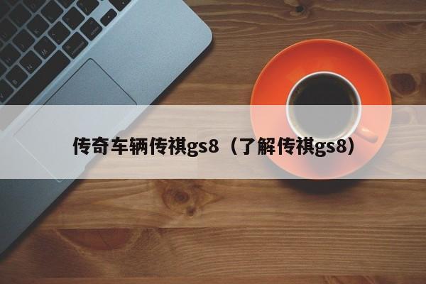 传奇车辆传祺gs8（了解传祺gs8）