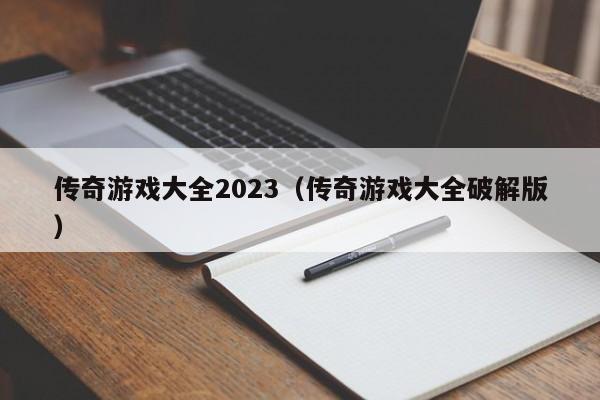 传奇游戏大全2023（传奇游戏大全破解版）