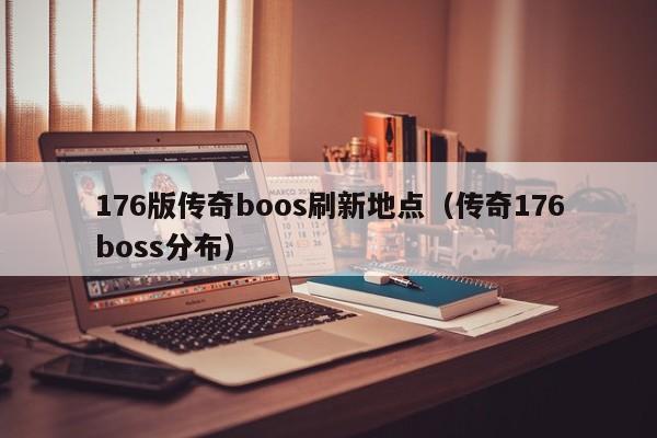 176版传奇boos刷新地点（传奇176boss分布）