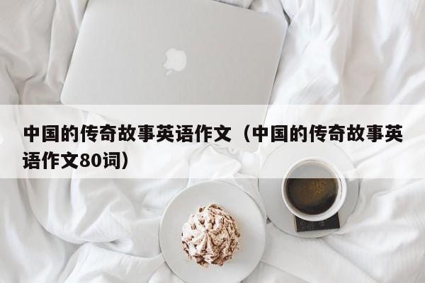 中国的传奇故事英语作文（中国的传奇故事英语作文80词）