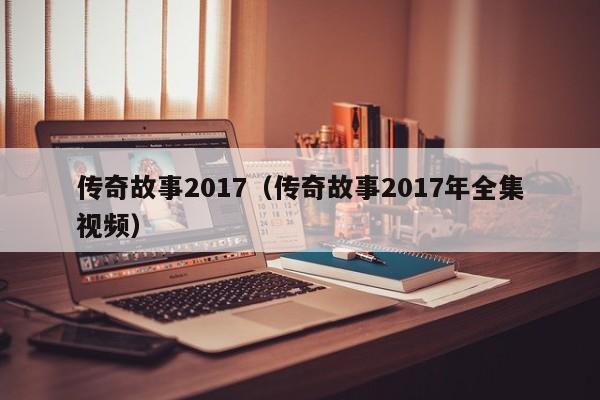 传奇故事2017（传奇故事2017年全集视频）