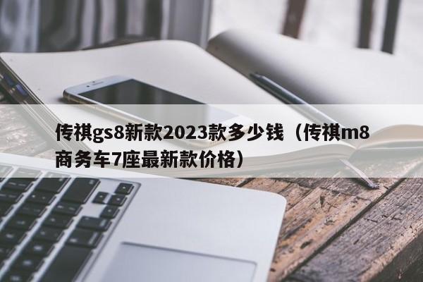 传祺gs8新款2023款多少钱（传祺m8商务车7座最新款价格）