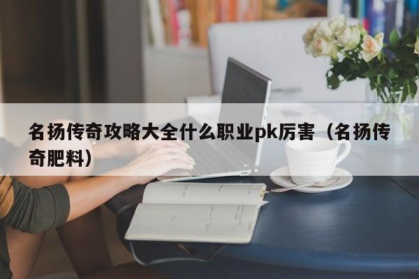 名扬传奇攻略大全什么职业pk厉害（名扬传奇肥料）