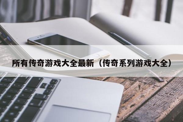 所有传奇游戏大全最新（传奇系列游戏大全）