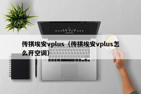 传祺埃安vplus（传祺埃安vplus怎么开空调）