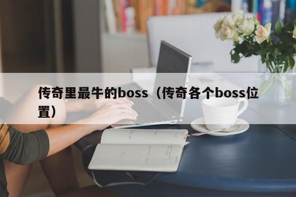 传奇里最牛的boss（传奇各个boss位置）