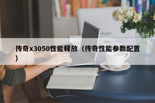 传奇x3050性能释放（传奇性能参数配置）