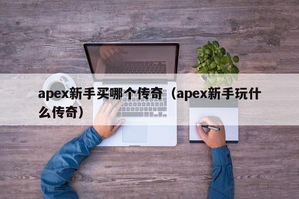 apex新手买哪个传奇（apex新手玩什么传奇）