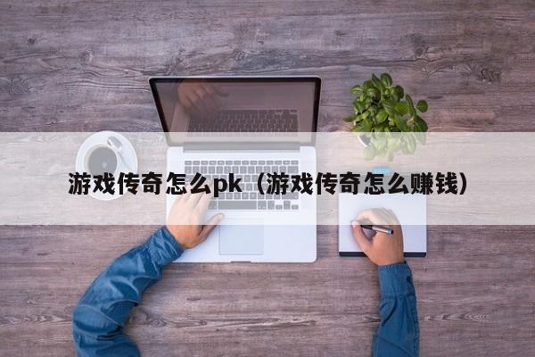 游戏传奇怎么pk（游戏传奇怎么赚钱）