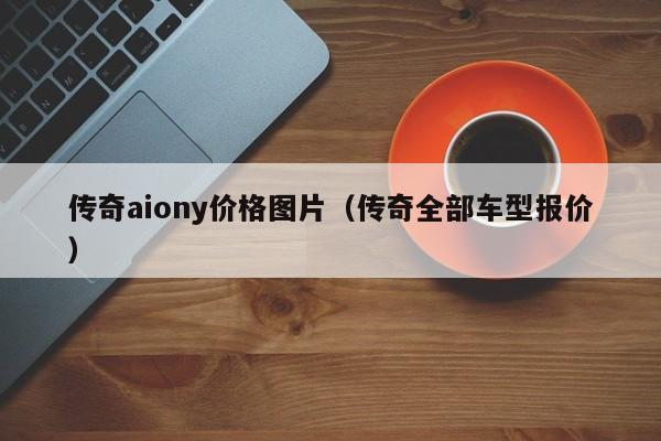 传奇aiony价格图片（传奇全部车型报价）