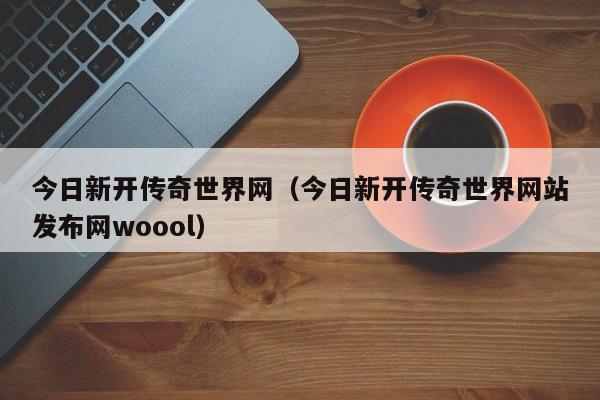 今日新开传奇世界网（今日新开传奇世界网站发布网woool）