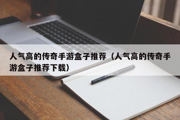 人气高的传奇手游盒子推荐（人气高的传奇手游盒子推荐下载）