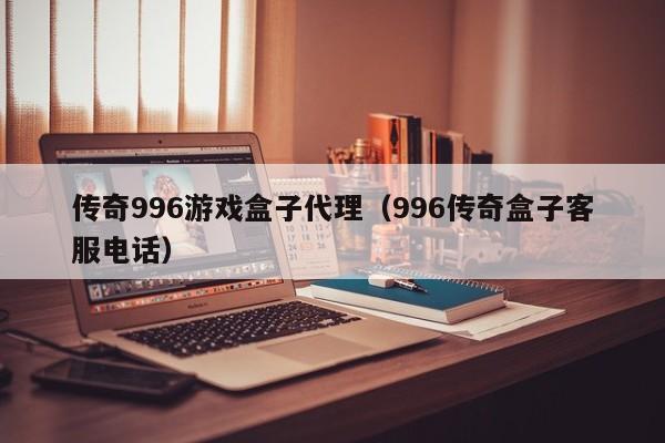 传奇996游戏盒子代理（996传奇盒子客服电话）