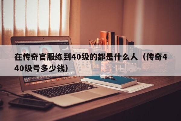 在传奇官服练到40级的都是什么人（传奇440级号多少钱）