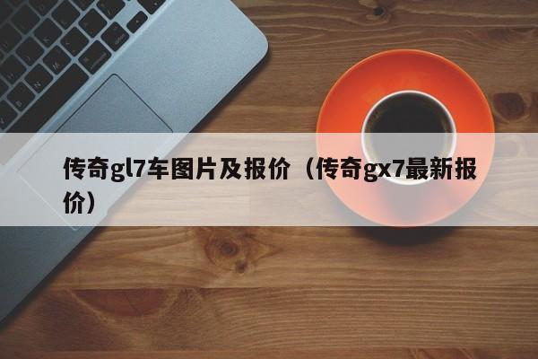 传奇gl7车图片及报价（传奇gx7最新报价）