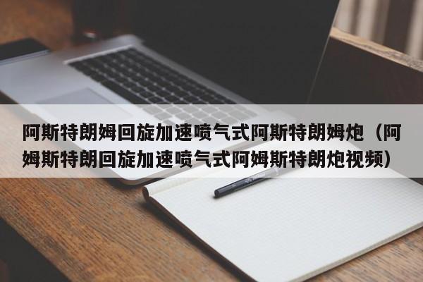 阿斯特朗姆回旋加速喷气式阿斯特朗姆炮（阿姆斯特朗回旋加速喷气式阿姆斯特朗炮视频）