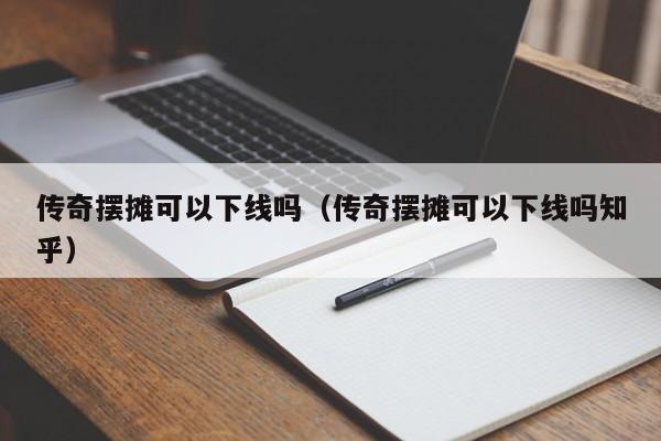 传奇摆摊可以下线吗（传奇摆摊可以下线吗知乎）