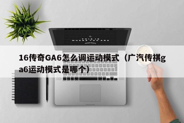 16传奇GA6怎么调运动模式（广汽传祺ga6运动模式是哪个）