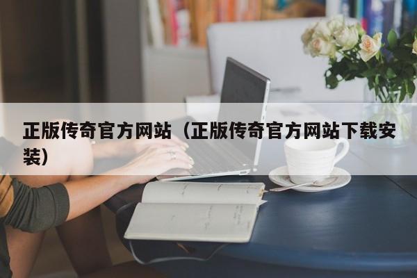 正版传奇官方网站（正版传奇官方网站下载安装）