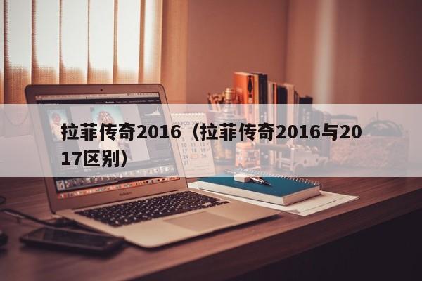 拉菲传奇2016（拉菲传奇2016与2017区别）