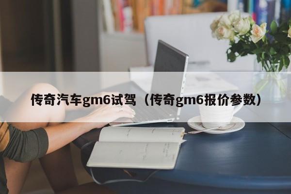 传奇汽车gm6试驾（传奇gm6报价参数）