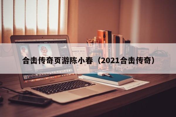 合击传奇页游陈小春（2021合击传奇）