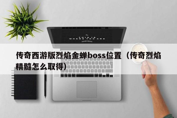 传奇西游版烈焰金蝉boss位置（传奇烈焰精髓怎么取得）