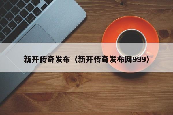 新开传奇发布（新开传奇发布网999）