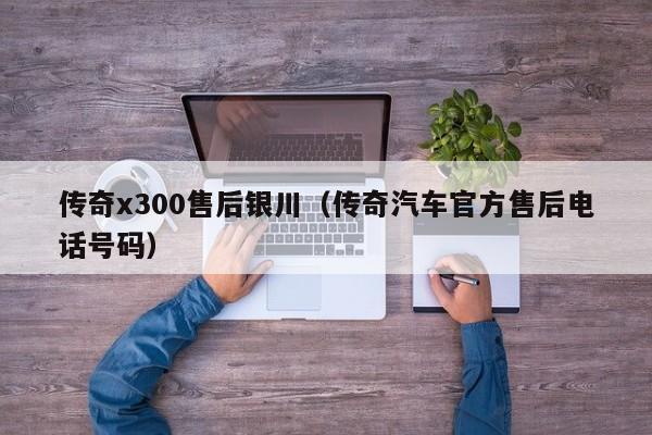 传奇x300售后银川（传奇汽车官方售后电话号码）