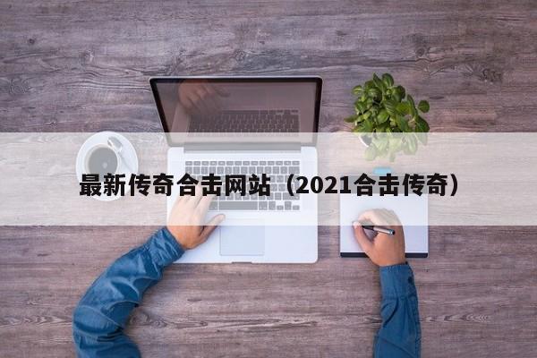 最新传奇合击网站（2021合击传奇）