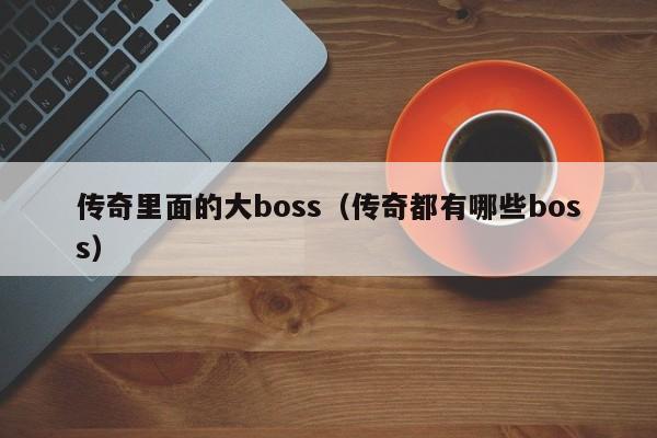 传奇里面的大boss（传奇都有哪些boss）